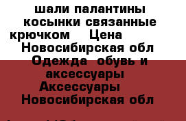 шали палантины косынки связанные крючком  › Цена ­ 1 500 - Новосибирская обл. Одежда, обувь и аксессуары » Аксессуары   . Новосибирская обл.